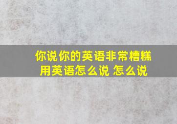 你说你的英语非常糟糕 用英语怎么说 怎么说